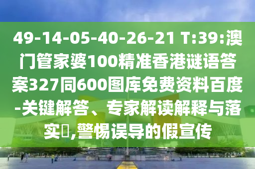 49-14-05-40-26-21 T:39:澳门管家婆100精准香港谜语答案327同600图库免费资料百度-关键解答、专家解读解释与落实​,警惕误导的假宣传