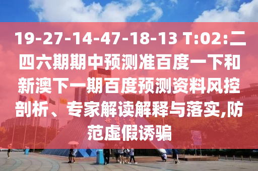 19-27-14-47-18-13 T:02:二四六期期中预测准百度一下和新澳下一期百度预测资料风控剖析、专家解读解释与落实,防范虚假诱骗