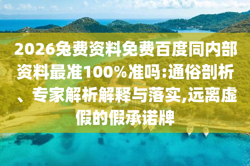 2026兔费资料免费百度同内部资料最准100%准吗:通俗剖析、专家解析解释与落实,远离虚假的假承诺牌