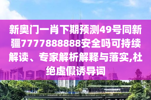 新奥门一肖下期预测49号同新疆7777888888安全吗可持续解读、专家解析解释与落实,杜绝虚假诱导词