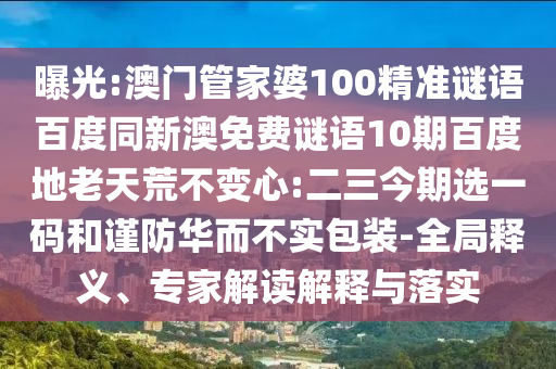曝光:澳门管家婆100精准谜语百度同新澳免费谜语10期百度地老天荒不变心:二三今期选一码和谨防华而不实包装-全局释义、专家解读解释与落实