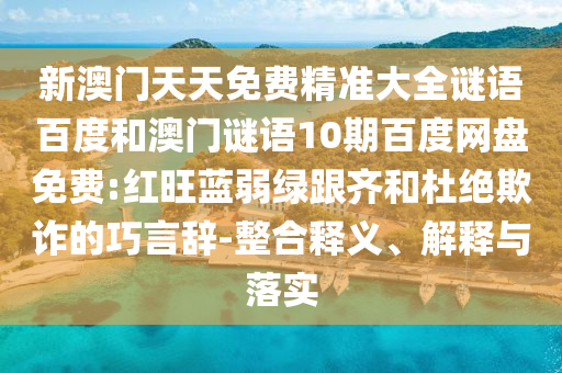 新澳门天天免费精准大全谜语百度和澳门谜语10期百度网盘免费:红旺蓝弱绿跟齐和杜绝欺诈的巧言辞-整合释义、解释与落实