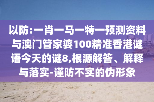 以防:一肖一马一特一预测资料与澳门管家婆100精准香港谜语今天的谜8,根源解答、解释与落实-谨防不实的伪形象