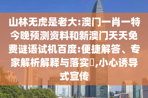 山林无虎是老大:澳门一肖一特今晚预测资料和新澳门天天免费谜语试机百度:便捷解答、专家解析解释与落实,小心诱导式宣传