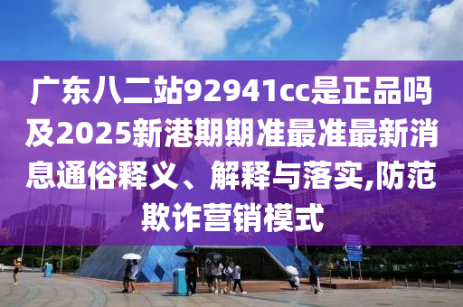 广东八二站92941cc是正品吗及2025新港期期准最准最新消息通俗释义、解释与落实,防范欺诈营销模式