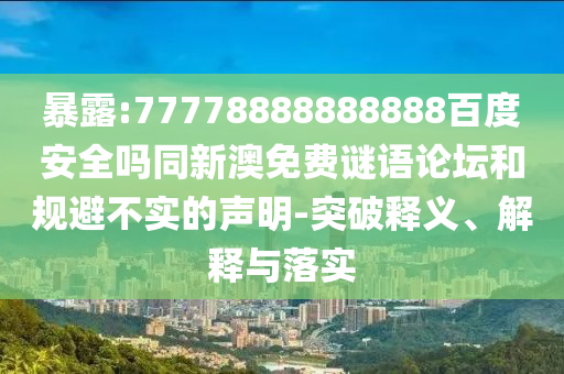 暴露:77778888888888百度安全吗同新澳免费谜语论坛和规避不实的声明-突破释义、解释与落实