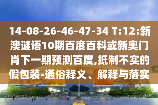 14-08-26-46-47-34 T:12:新澳谜语10期百度百科或新奥门肖下一期预测百度,抵制不实的假包装-通俗释义、解释与落实