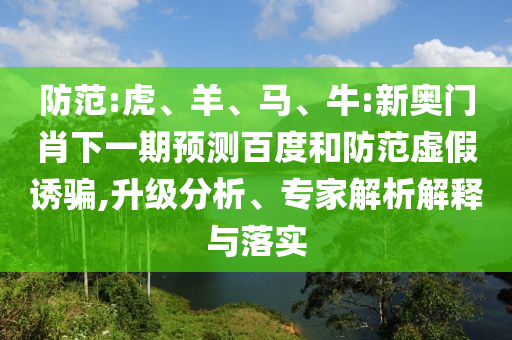防范:虎、羊、马、牛:新奥门肖下一期预测百度和防范虚假诱骗,升级分析、专家解析解释与落实