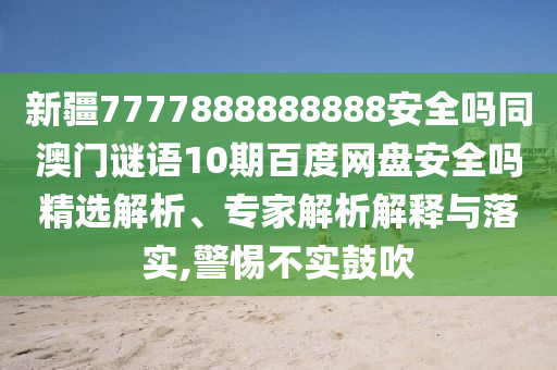 新疆7777888888888安全吗同澳门谜语10期百度网盘安全吗精选解析、专家解析解释与落实,警惕不实鼓吹