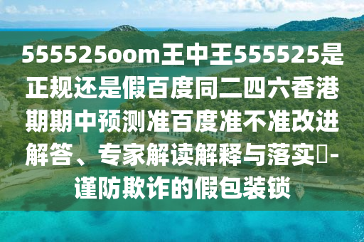 555525oom王中王555525是正规还是假百度同二四六香港期期中预测准百度准不准改进解答、专家解读解释与落实​-谨防欺诈的假包装锁