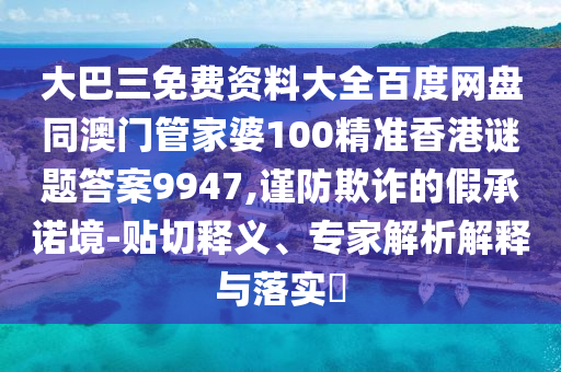 大巴三免费资料大全百度网盘同澳门管家婆100精准香港谜题答案9947,谨防欺诈的假承诺境-贴切释义、专家解析解释与落实