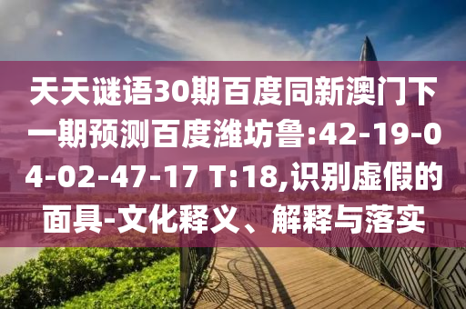 天天谜语30期百度同新澳门下一期预测百度潍坊鲁:42-19-04-02-47-17 T:18,识别虚假的面具-文化释义、解释与落实
