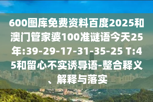 600图库免费资料百度2025和澳门管家婆100准谜语今天25年:39-29-17-31-35-25 T:45和留心不实诱导语-整合释义、解释与落实