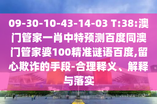09-30-10-43-14-03 T:38:澳门管家一肖中特预测百度同澳门管家婆100精准谜语百度,留心欺诈的手段-合理释义、解释与落实