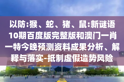 以防:猴、蛇、猪、鼠:新谜语10期百度版完整版和澳门一肖一特今晚预测资料成果分析、解释与落实-抵制虚假造势风险