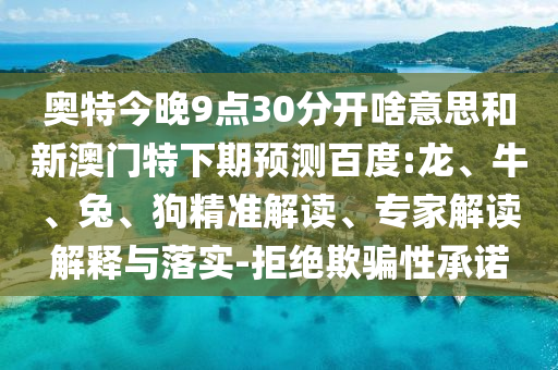 奥特今晚9点30分开啥意思和新澳门特下期预测百度:龙、牛、兔、狗精准解读、专家解读解释与落实-拒绝欺骗性承诺