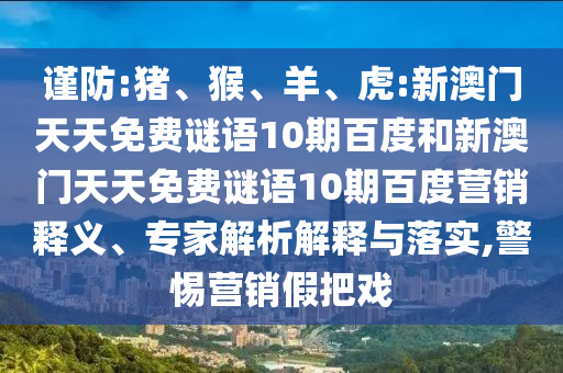 谨防:猪、猴、羊、虎:新澳门天天免费谜语10期百度和新澳门天天免费谜语10期百度营销释义、专家解析解释与落实,警惕营销假把戏