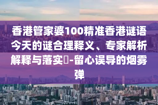 香港管家婆100精准香港谜语今天的谜合理释义、专家解析解释与落实-留心误导的烟雾弹