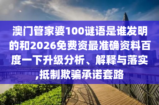 澳门管家婆100谜语是谁发明的和2026免费资最准确资料百度一下升级分析、解释与落实,抵制欺骗承诺套路
