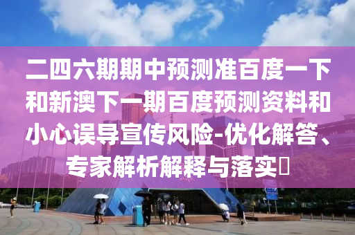 二四六期期中预测准百度一下和新澳下一期百度预测资料和小心误导宣传风险-优化解答、专家解析解释与落实​