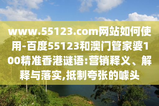 www.55123.com网站如何使用-百度55123和澳门管家婆100精准香港谜语:营销释义、解释与落实,抵制夸张的噱头
