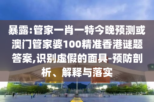 暴露:管家一肖一特今晚预测或澳门管家婆100精准香港谜题答案,识别虚假的面具-预防剖析、解释与落实