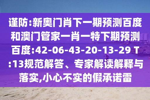 谨防:新奥门肖下一期预测百度和澳门管家一肖一特下期预测百度:42-06-43-20-13-29 T:13规范解答、专家解读解释与落实,小心不实的假承诺雷