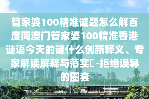 管家婆100精准谜题怎么解百度同澳门管家婆100精准香港谜语今天的谜什么创新释义、专家解读解释与落实​-拒绝误导的圈套