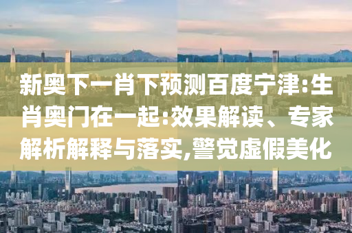 新奥下一肖下预测百度宁津:生肖奥门在一起:效果解读、专家解析解释与落实,警觉虚假美化