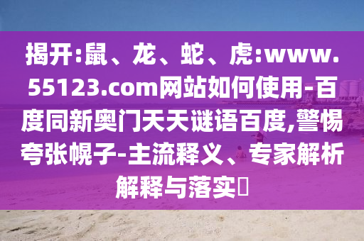 揭开:鼠、龙、蛇、虎:www.55123.com网站如何使用-百度同新奥门天天谜语百度,警惕夸张幌子-主流释义、专家解析解释与落实​
