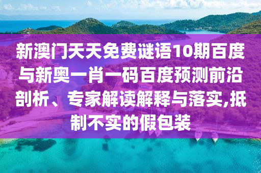 新澳门天天免费谜语10期百度与新奥一肖一码百度预测前沿剖析、专家解读解释与落实,抵制不实的假包装