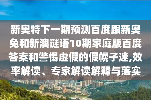 新奥特下一期预测百度跟新奥免和新澳谜语10期家庭版百度答案和警惕虚假的假幌子迷,效率解读、专家解读解释与落实