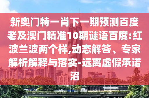 新奥门特一肖下一期预测百度老及澳门精准10期谜语百度:红波兰波两个样,动态解答、专家解析解释与落实-远离虚假承诺沼