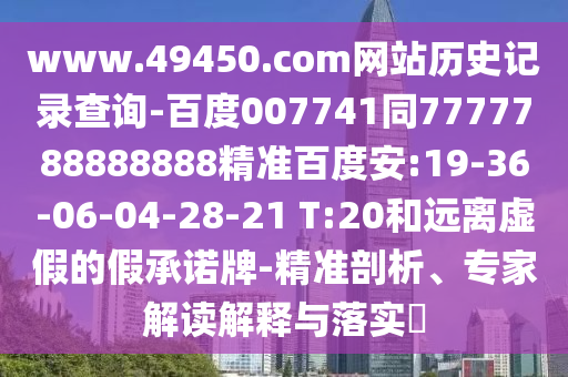 www.49450.com网站历史记录查询-百度007741同7777788888888精准百度安:19-36-06-04-28-21 T:20和远离虚假的假承诺牌-精准剖析、专家解读解释与落实​