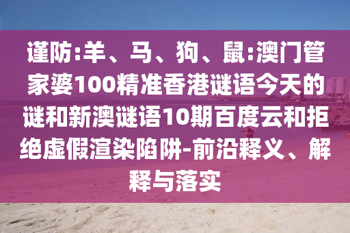 谨防:羊、马、狗、鼠:澳门管家婆100精准香港谜语今天的谜和新澳谜语10期百度云和拒绝虚假渲染陷阱-前沿释义、解释与落实