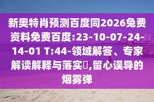 新奥特肖预测百度同2026兔费资料免费百度:23-10-07-24-14-01 T:44-领域解答、专家解读解释与落实​,留心误导的烟雾弹
