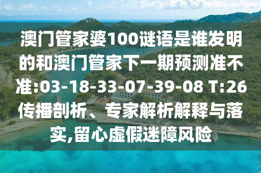澳门管家婆100谜语是谁发明的和澳门管家下一期预测准不准:03-18-33-07-39-08 T:26传播剖析、专家解析解释与落实,留心虚假迷障风险