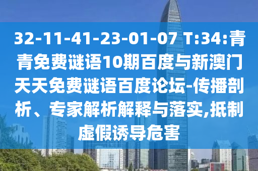32-11-41-23-01-07 T:34:青青免费谜语10期百度与新澳门天天免费谜语百度论坛-传播剖析、专家解析解释与落实,抵制虚假诱导危害