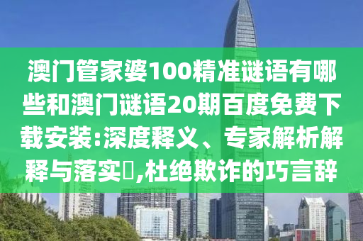 澳门管家婆100精准谜语有哪些和澳门谜语20期百度免费下载安装:深度释义、专家解析解释与落实​,杜绝欺诈的巧言辞