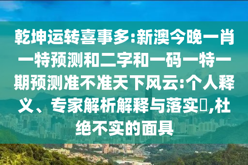 乾坤运转喜事多:新澳今晚一肖一特预测和二字和一码一特一期预测准不准天下风云:个人释义、专家解析解释与落实​,杜绝不实的面具