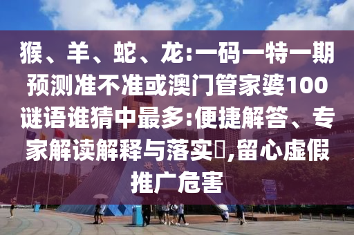猴、羊、蛇、龙:一码一特一期预测准不准或澳门管家婆100谜语谁猜中最多:便捷解答、专家解读解释与落实​,留心虚假推广危害