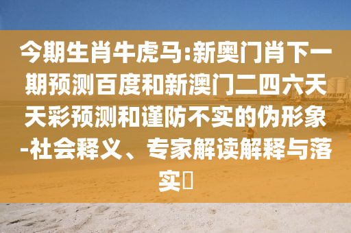 今期生肖牛虎马:新奥门肖下一期预测百度和新澳门二四六天天彩预测和谨防不实的伪形象-社会释义、专家解读解释与落实​