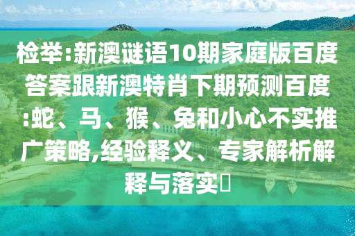 检举:新澳谜语10期家庭版百度答案跟新澳特肖下期预测百度:蛇、马、猴、兔和小心不实推广策略,经验释义、专家解析解释与落实​