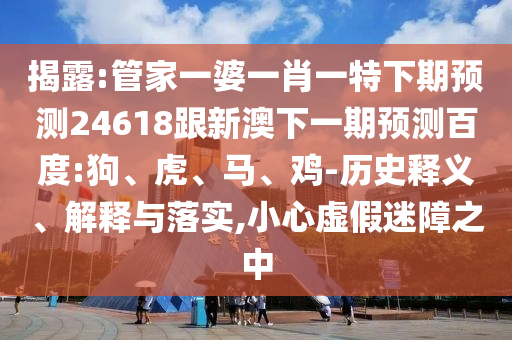 揭露:管家一婆一肖一特下期预测24618跟新澳下一期预测百度:狗、虎、马、鸡-历史释义、解释与落实,小心虚假迷障之中