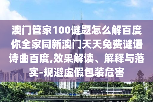 澳门管家100谜题怎么解百度你全家同新澳门天天免费谜语诗曲百度,效果解读、解释与落实-规避虚假包装危害