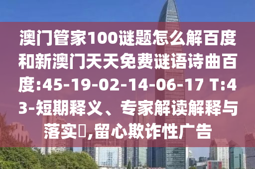 澳门管家100谜题怎么解百度和新澳门天天免费谜语诗曲百度:45-19-02-14-06-17 T:43-短期释义、专家解读解释与落实,留心欺诈性广告