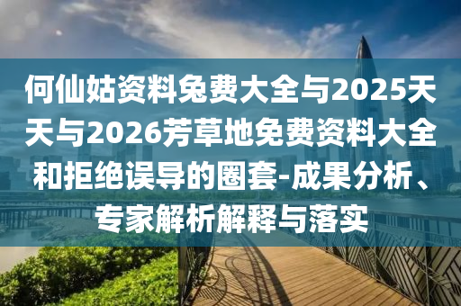 何仙姑资料兔费大全与2025天天与2026芳草地免费资料大全和拒绝误导的圈套-成果分析、专家解析解释与落实