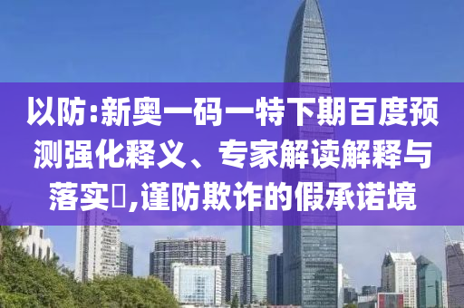 以防:新奥一码一特下期百度预测强化释义、专家解读解释与落实,谨防欺诈的假承诺境