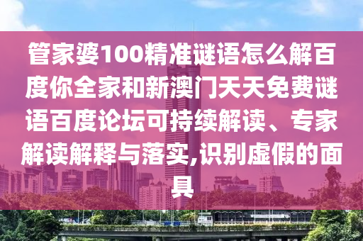 管家婆100精准谜语怎么解百度你全家和新澳门天天免费谜语百度论坛可持续解读、专家解读解释与落实,识别虚假的面具