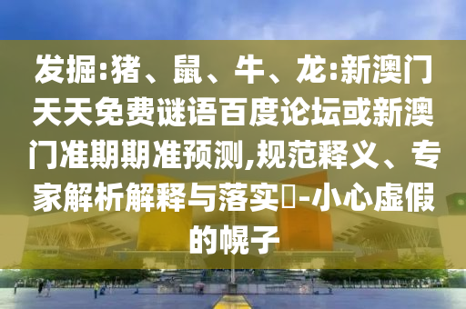 发掘:猪、鼠、牛、龙:新澳门天天免费谜语百度论坛或新澳门准期期准预测,规范释义、专家解析解释与落实​-小心虚假的幌子